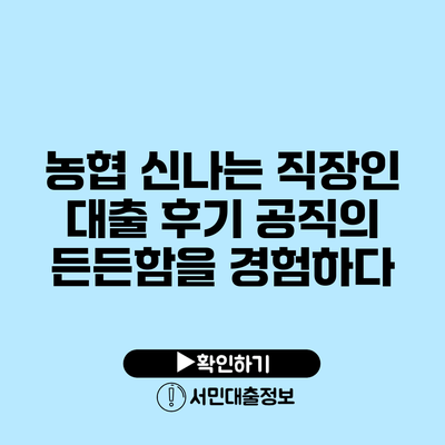 농협 신나는 직장인 대출 후기: 공직의 든든함을 경험하다