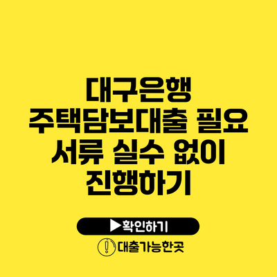 대구은행 주택담보대출 필요 서류 실수 없이 진행하기