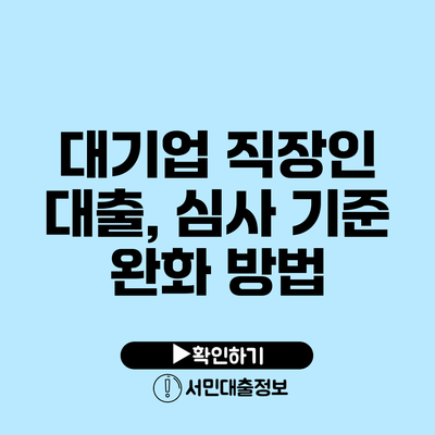 대기업 직장인 대출, 심사 기준 완화 방법