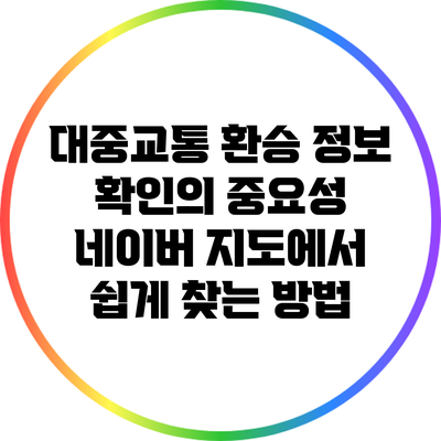 대중교통 환승 정보 확인의 중요성: 네이버 지도에서 쉽게 찾는 방법