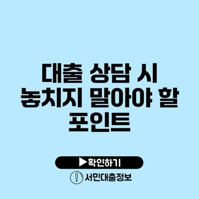 대출 상담 시 놓치지 말아야 할 포인트