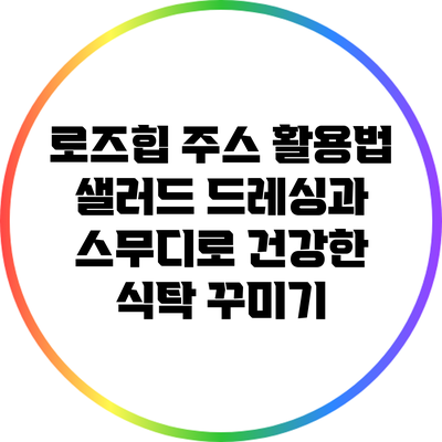 로즈힙 주스 활용법: 샐러드 드레싱과 스무디로 건강한 식탁 꾸미기