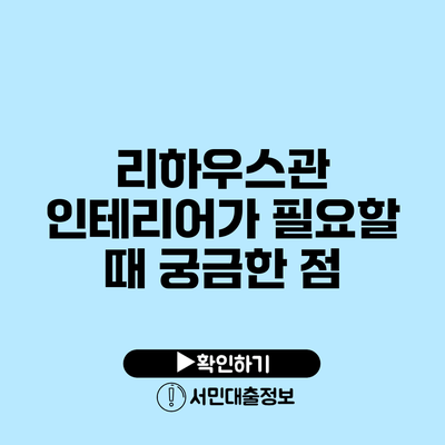 리하우스관 인테리어가 필요할 때 궁금한 점