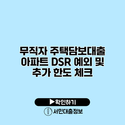 무직자 주택담보대출: 아파트 DSR 예외 및 추가 한도 체크