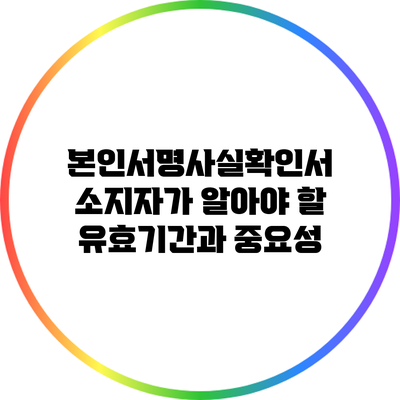 본인서명사실확인서 소지자가 알아야 할 유효기간과 중요성