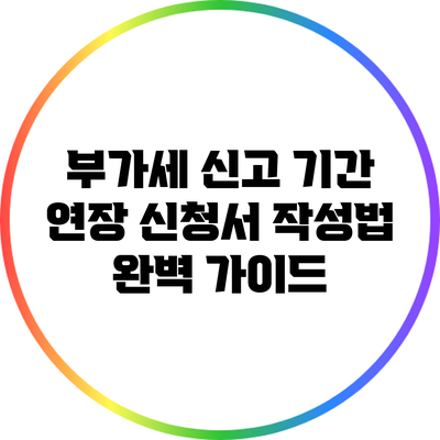 부가세 신고 기간 연장 신청서 작성법 완벽 가이드