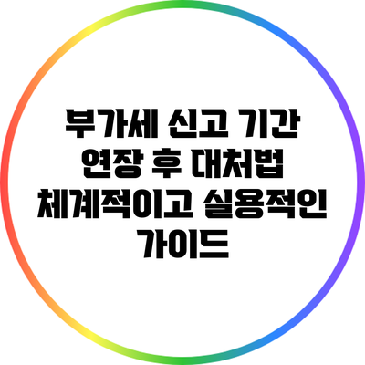 부가세 신고 기간 연장 후 대처법: 체계적이고 실용적인 가이드