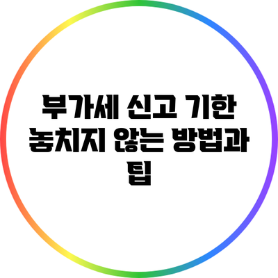 부가세 신고 기한 놓치지 않는 방법과 팁