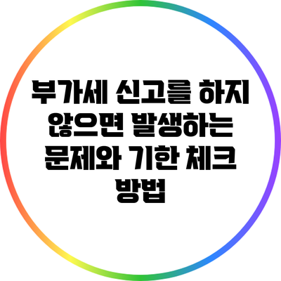 부가세 신고를 하지 않으면 발생하는 문제와 기한 체크 방법