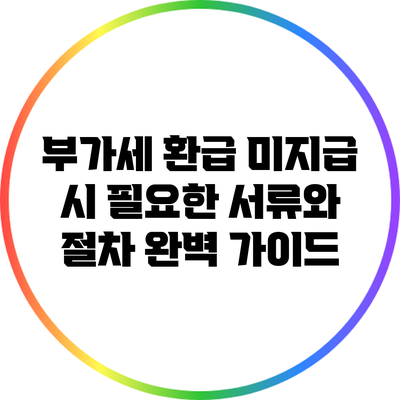 부가세 환급 미지급 시 필요한 서류와 절차 완벽 가이드