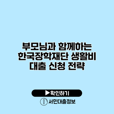 부모님과 함께하는 한국장학재단 생활비 대출 신청 전략
