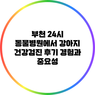 부천 24시 동물병원에서 강아지 건강검진 후기: 경험과 중요성