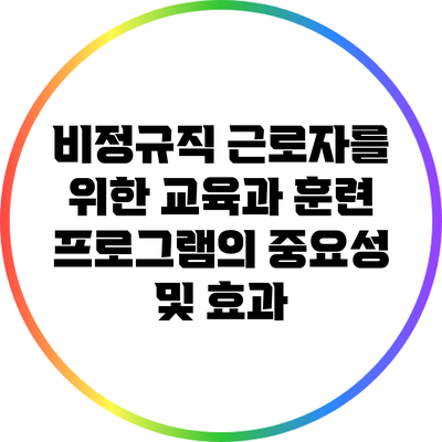 비정규직 근로자를 위한 교육과 훈련 프로그램의 중요성 및 효과