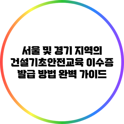 서울 및 경기 지역의 건설기초안전교육 이수증 발급 방법 완벽 가이드