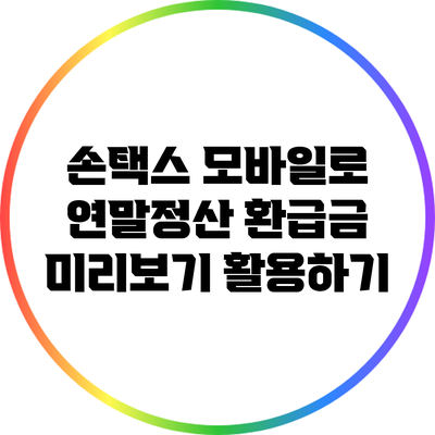 손택스 모바일로 연말정산 환급금 미리보기 활용하기
