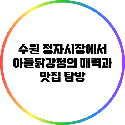 수원 정자시장에서 아들닭강정의 매력과 맛집 탐방