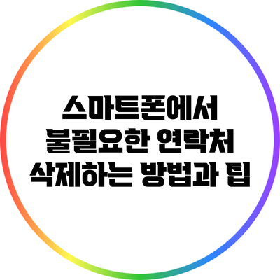 스마트폰에서 불필요한 연락처 삭제하는 방법과 팁
