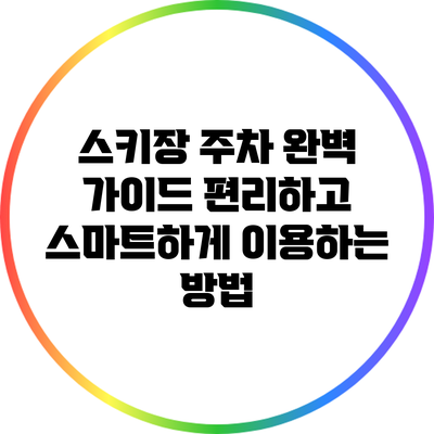 스키장 주차 완벽 가이드: 편리하고 스마트하게 이용하는 방법