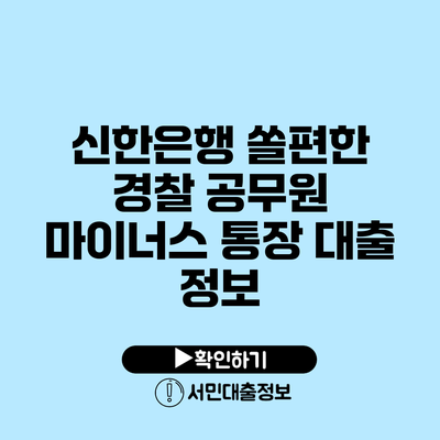 신한은행 쏠편한 경찰 공무원 마이너스 통장 대출 정보