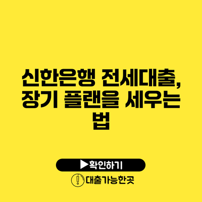 신한은행 전세대출, 장기 플랜을 세우는 법