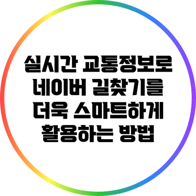 실시간 교통정보로 네이버 길찾기를 더욱 스마트하게 활용하는 방법