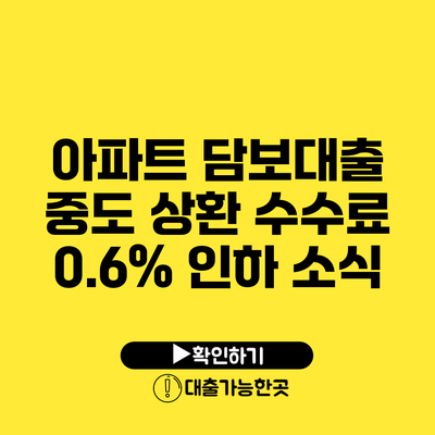 아파트 담보대출 중도 상환 수수료 0.6% 인하 소식