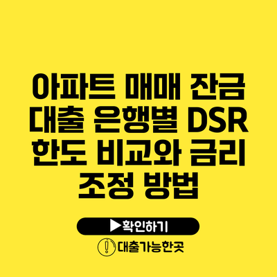 아파트 매매 잔금 대출 은행별 DSR 한도 비교와 금리 조정 방법