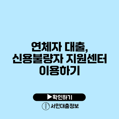 연체자 대출, 신용불량자 지원센터 이용하기