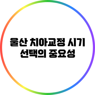 울산 치아교정 시기 선택의 중요성