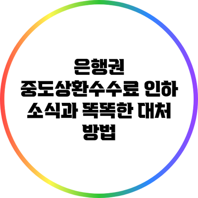 은행권 중도상환수수료 인하 소식과 똑똑한 대처 방법
