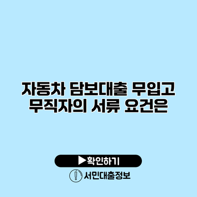 자동차 담보대출: 무입고 무직자의 서류 요건은?