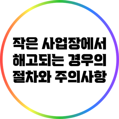작은 사업장에서 해고되는 경우의 절차와 주의사항