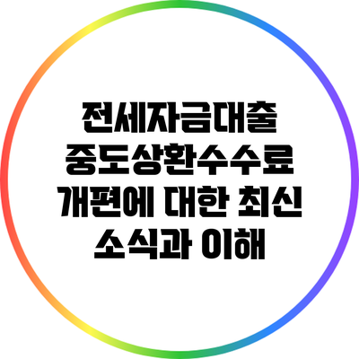 전세자금대출 중도상환수수료 개편에 대한 최신 소식과 이해