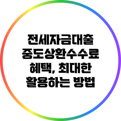 전세자금대출 중도상환수수료 혜택, 최대한 활용하는 방법