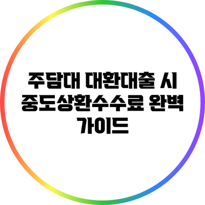 주담대 대환대출 시 중도상환수수료 완벽 가이드