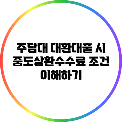 주담대 대환대출 시 중도상환수수료 조건 이해하기