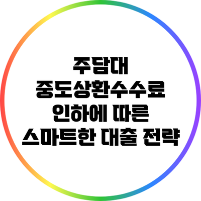 주담대 중도상환수수료 인하에 따른 스마트한 대출 전략