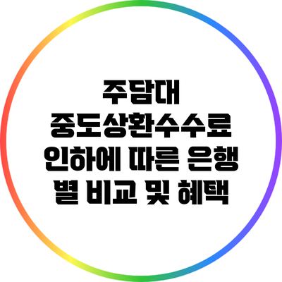 주담대 중도상환수수료 인하에 따른 은행 별 비교 및 혜택