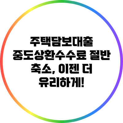 주택담보대출 중도상환수수료 절반 축소, 이젠 더 유리하게!