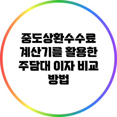중도상환수수료 계산기를 활용한 주담대 이자 비교 방법