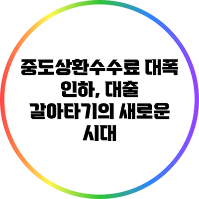 중도상환수수료 대폭 인하, 대출 갈아타기의 새로운 시대