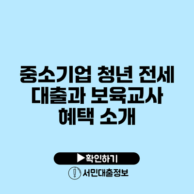 중소기업 청년 전세 대출과 보육교사 혜택 소개