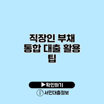 직장인 부채 통합 대출 활용 팁
