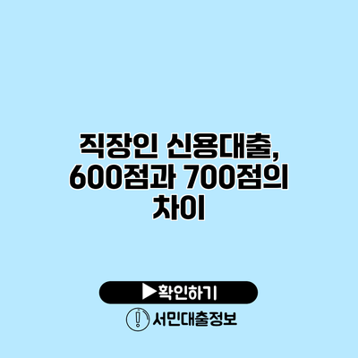 직장인 신용대출, 600점과 700점의 차이