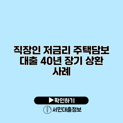 직장인 저금리 주택담보 대출 40년 장기 상환 사례
