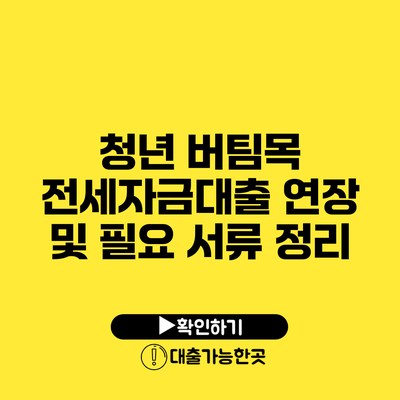 청년 버팀목 전세자금대출 연장 및 필요 서류 정리