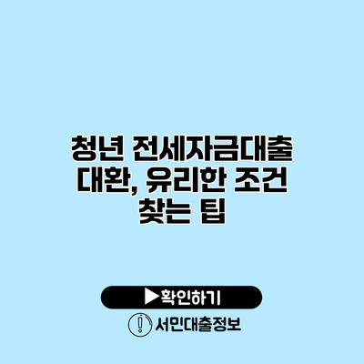 청년 전세자금대출 대환, 유리한 조건 찾는 팁