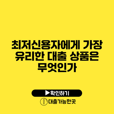 최저신용자에게 가장 유리한 대출 상품은 무엇인가?