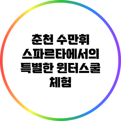 춘천 수만휘 스파르타에서의 특별한 윈터스쿨 체험