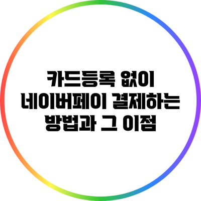 카드등록 없이 네이버페이 결제하는 방법과 그 이점